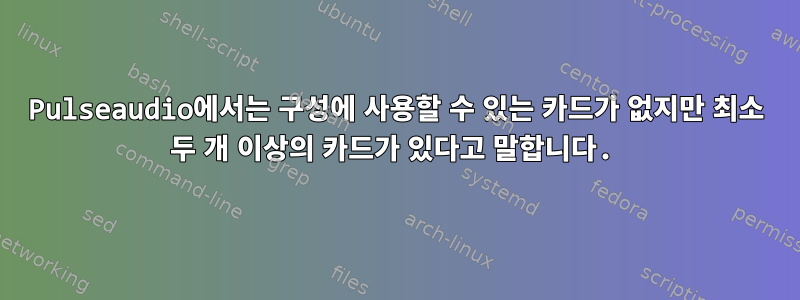 Pulseaudio에서는 구성에 사용할 수 있는 카드가 없지만 최소 두 개 이상의 카드가 있다고 말합니다.