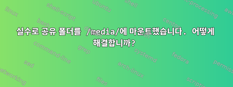 실수로 공유 폴더를 /media/에 마운트했습니다. 어떻게 해결합니까?