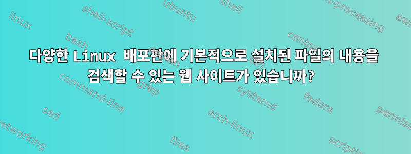 다양한 Linux 배포판에 기본적으로 설치된 파일의 내용을 검색할 수 있는 웹 사이트가 있습니까?