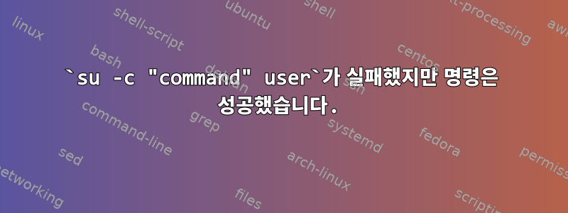 `su -c "command" user`가 실패했지만 명령은 성공했습니다.