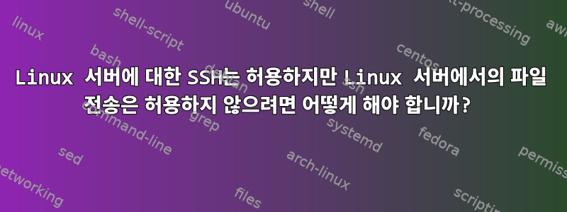 Linux 서버에 대한 SSH는 허용하지만 Linux 서버에서의 파일 전송은 허용하지 않으려면 어떻게 해야 합니까?