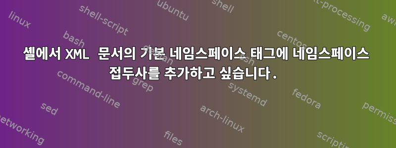 셸에서 XML 문서의 기본 네임스페이스 태그에 네임스페이스 접두사를 추가하고 싶습니다.