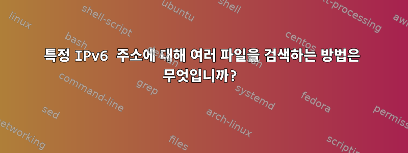 특정 IPv6 주소에 대해 여러 파일을 검색하는 방법은 무엇입니까?