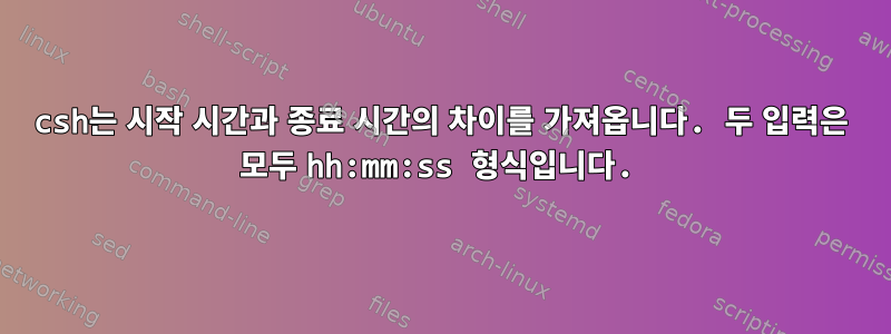 csh는 시작 시간과 종료 시간의 차이를 가져옵니다. 두 입력은 모두 hh:mm:ss 형식입니다.