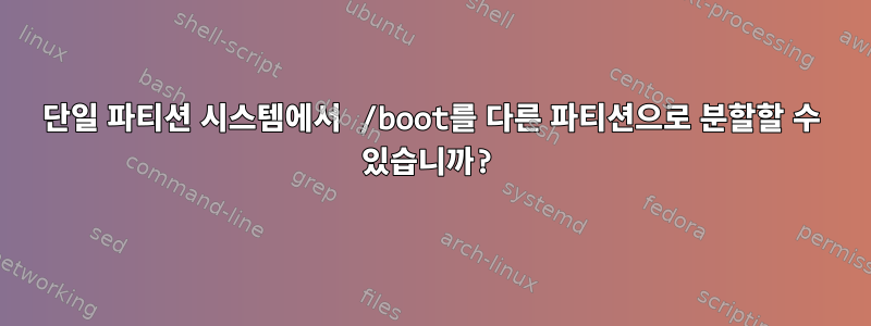 단일 파티션 시스템에서 /boot를 다른 파티션으로 분할할 수 있습니까?