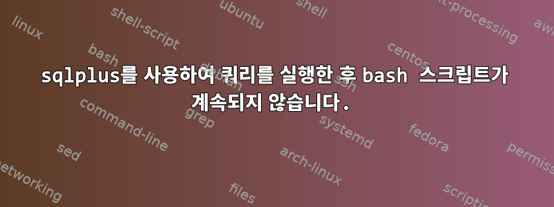 sqlplus를 사용하여 쿼리를 실행한 후 bash 스크립트가 계속되지 않습니다.