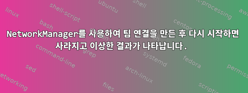 NetworkManager를 사용하여 팀 연결을 만든 후 다시 시작하면 사라지고 이상한 결과가 나타납니다.