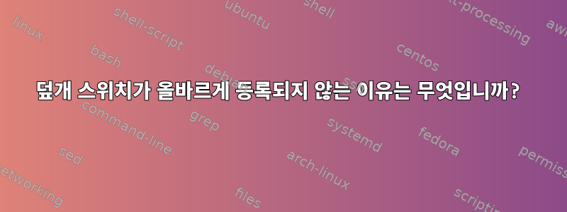 덮개 스위치가 올바르게 등록되지 않는 이유는 무엇입니까?