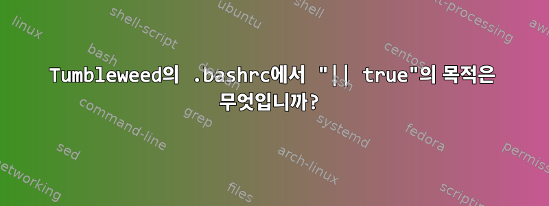 Tumbleweed의 .bashrc에서 "|| true"의 목적은 무엇입니까?