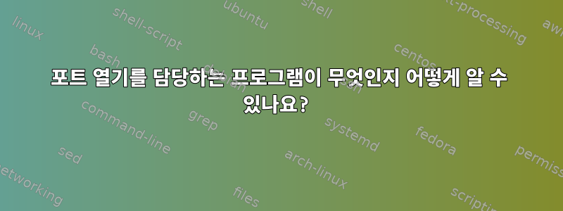 포트 열기를 담당하는 프로그램이 무엇인지 어떻게 알 수 있나요?