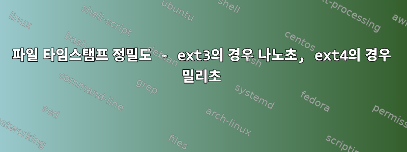 파일 타임스탬프 정밀도 - ext3의 경우 나노초, ext4의 경우 밀리초