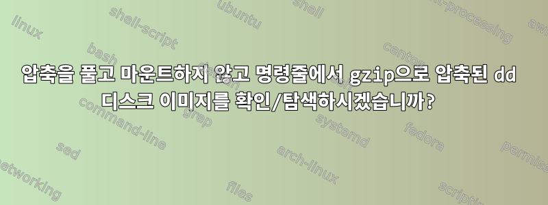 압축을 풀고 마운트하지 않고 명령줄에서 gzip으로 압축된 dd 디스크 이미지를 확인/탐색하시겠습니까?