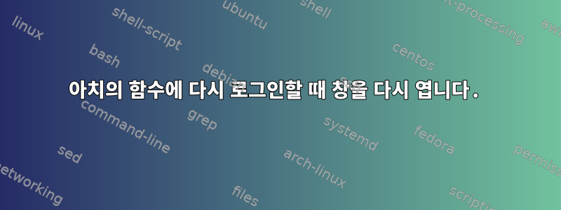 아치의 함수에 다시 로그인할 때 창을 다시 엽니다.