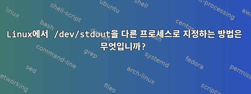 Linux에서 /dev/stdout을 다른 프로세스로 지정하는 방법은 무엇입니까?