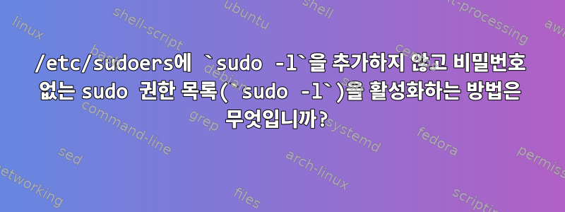 /etc/sudoers에 `sudo -l`을 추가하지 않고 비밀번호 없는 sudo 권한 목록(`sudo -l`)을 활성화하는 방법은 무엇입니까?