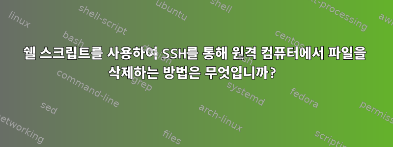 쉘 스크립트를 사용하여 SSH를 통해 원격 컴퓨터에서 파일을 삭제하는 방법은 무엇입니까?