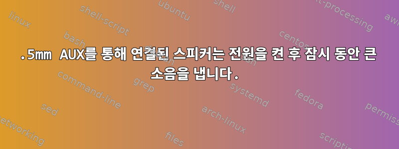 3.5mm AUX를 통해 연결된 스피커는 전원을 켠 후 잠시 동안 큰 소음을 냅니다.