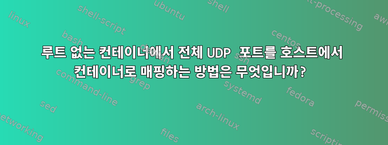 루트 없는 컨테이너에서 전체 UDP 포트를 호스트에서 컨테이너로 매핑하는 방법은 무엇입니까?