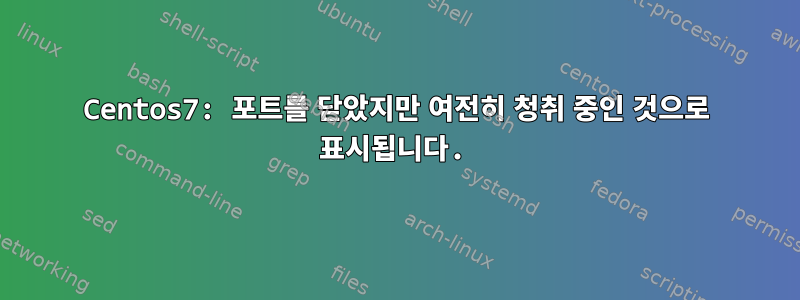 Centos7: 포트를 닫았지만 여전히 청취 중인 것으로 표시됩니다.