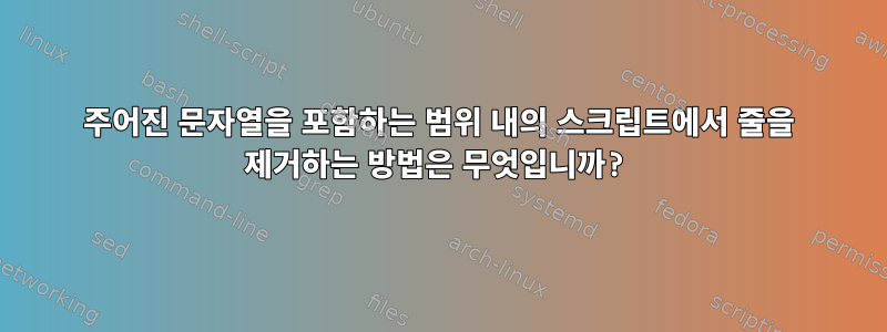 주어진 문자열을 포함하는 범위 내의 스크립트에서 줄을 제거하는 방법은 무엇입니까?