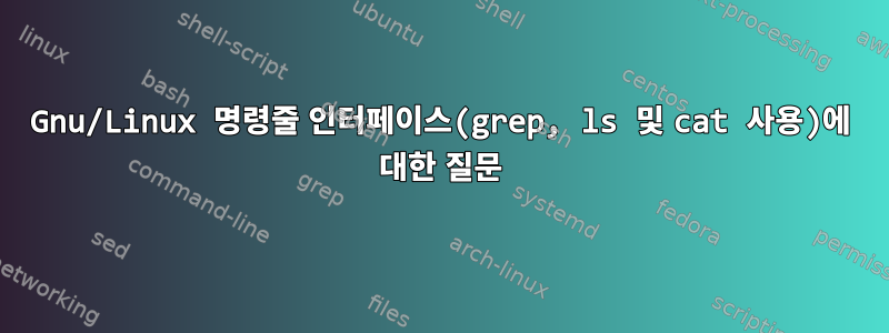 Gnu/Linux 명령줄 인터페이스(grep, ls 및 cat 사용)에 대한 질문