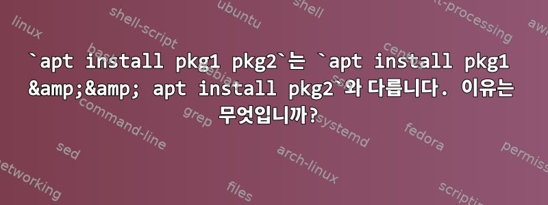 `apt install pkg1 pkg2`는 `apt install pkg1 &amp;&amp; apt install pkg2`와 다릅니다. 이유는 무엇입니까?