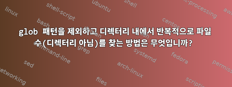 glob 패턴을 제외하고 디렉터리 내에서 반복적으로 파일 수(디렉터리 아님)를 찾는 방법은 무엇입니까?