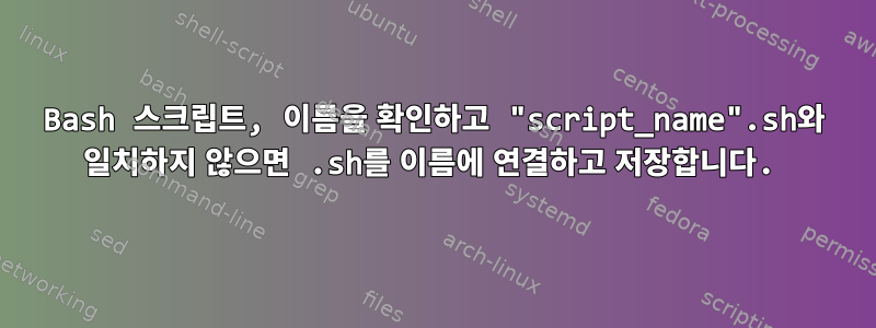 Bash 스크립트, 이름을 확인하고 "script_name".sh와 일치하지 않으면 .sh를 이름에 연결하고 저장합니다.