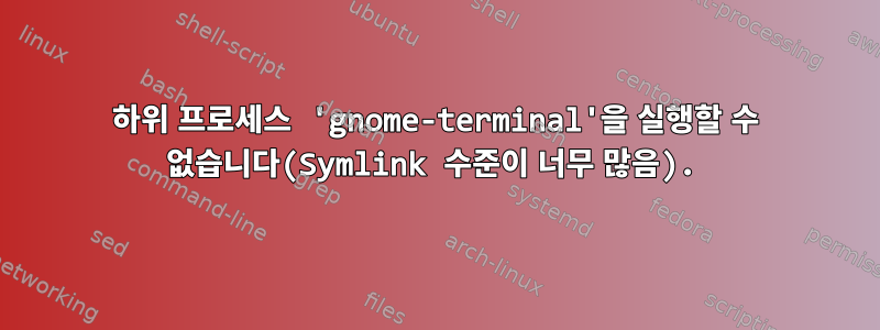 하위 프로세스 'gnome-terminal'을 실행할 수 없습니다(Symlink 수준이 너무 많음).