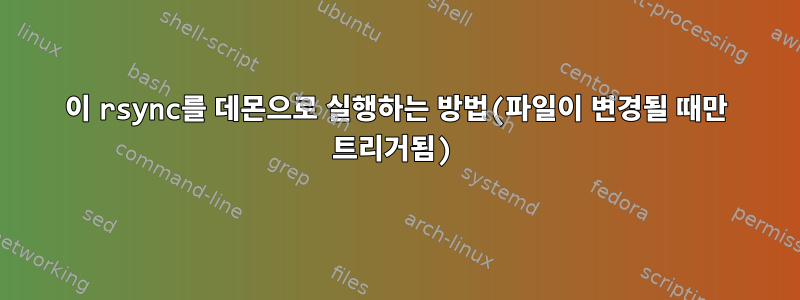 이 rsync를 데몬으로 실행하는 방법(파일이 변경될 때만 트리거됨)