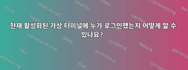 현재 활성화된 가상 터미널에 누가 로그인했는지 어떻게 알 수 있나요?