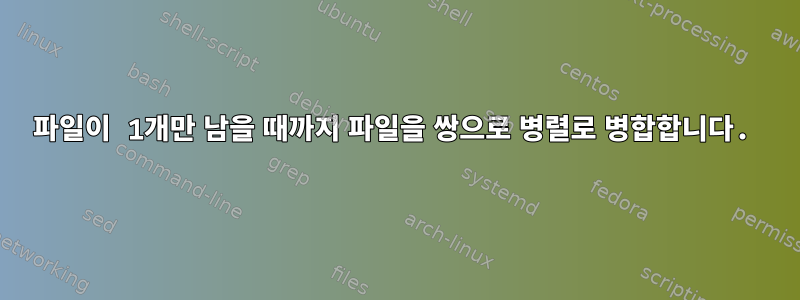 파일이 1개만 남을 때까지 파일을 쌍으로 병렬로 병합합니다.