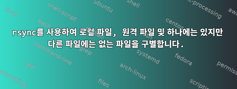 rsync를 사용하여 로컬 파일, 원격 파일 및 하나에는 있지만 다른 파일에는 없는 파일을 구별합니다.