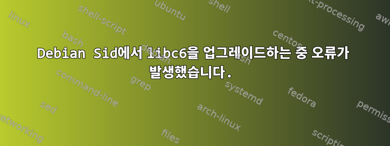 Debian Sid에서 libc6을 업그레이드하는 중 오류가 발생했습니다.