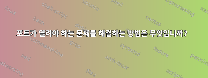 포트가 열려야 하는 문제를 해결하는 방법은 무엇입니까?