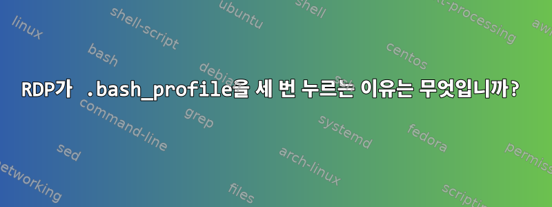 RDP가 .bash_profile을 세 번 누르는 이유는 무엇입니까?