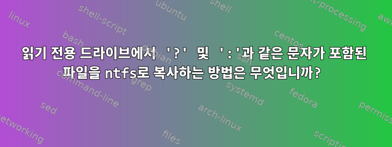 읽기 전용 드라이브에서 '?' 및 ':'과 같은 문자가 포함된 파일을 ntfs로 복사하는 방법은 무엇입니까?