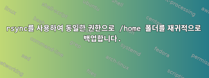 rsync를 사용하여 동일한 권한으로 /home 폴더를 재귀적으로 백업합니다.