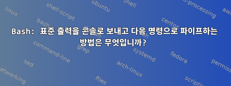 Bash: 표준 출력을 콘솔로 보내고 다음 명령으로 파이프하는 방법은 무엇입니까?