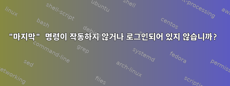 "마지막" 명령이 작동하지 않거나 로그인되어 있지 않습니까?