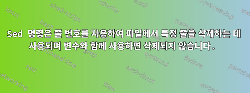 Sed 명령은 줄 번호를 사용하여 파일에서 특정 줄을 삭제하는 데 사용되며 변수와 함께 사용하면 삭제되지 않습니다.