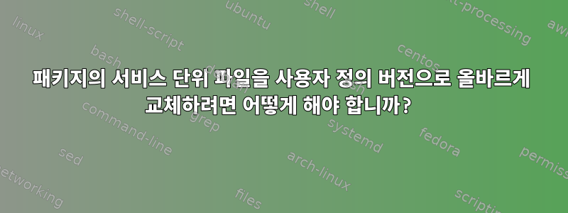 패키지의 서비스 단위 파일을 사용자 정의 버전으로 올바르게 교체하려면 어떻게 해야 합니까?