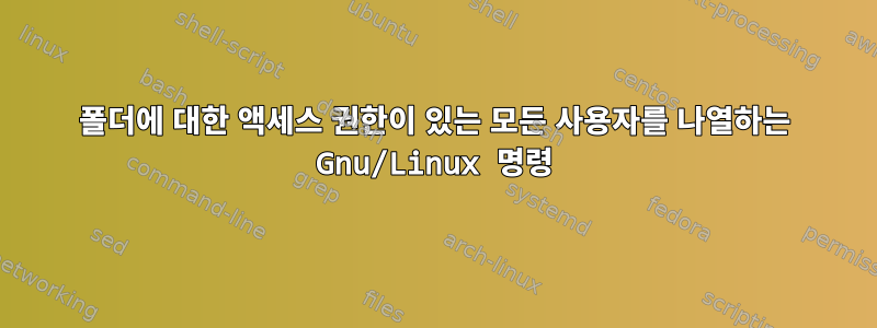 폴더에 대한 액세스 권한이 있는 모든 사용자를 나열하는 Gnu/Linux 명령