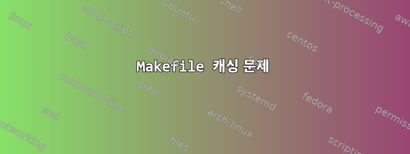 Makefile 캐싱 문제