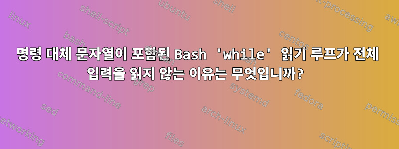 명령 대체 문자열이 포함된 Bash 'while' 읽기 루프가 전체 입력을 읽지 않는 이유는 무엇입니까?