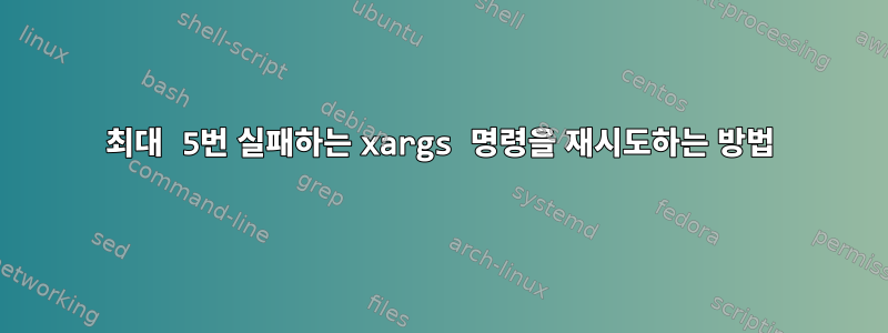 최대 5번 실패하는 xargs 명령을 재시도하는 방법