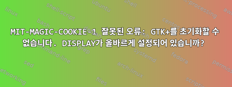 MIT-MAGIC-COOKIE-1 잘못된 오류: GTK+를 초기화할 수 없습니다. DISPLAY가 올바르게 설정되어 있습니까?