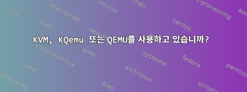 KVM, KQemu 또는 QEMU를 사용하고 있습니까?