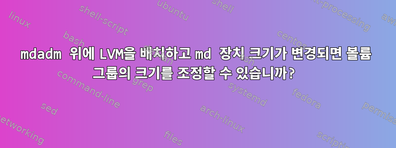 mdadm 위에 LVM을 배치하고 md 장치 크기가 변경되면 볼륨 그룹의 크기를 조정할 수 있습니까?