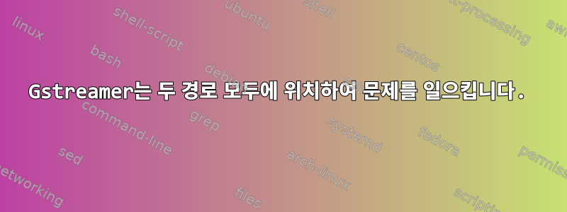 Gstreamer는 두 경로 모두에 위치하여 문제를 일으킵니다.